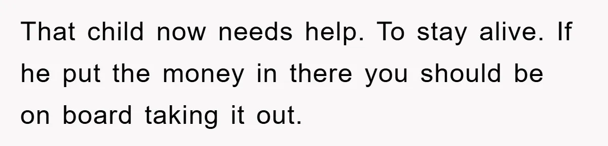 That child now needs help. To stay alive. If he put the money in there you should be on board taking it out.