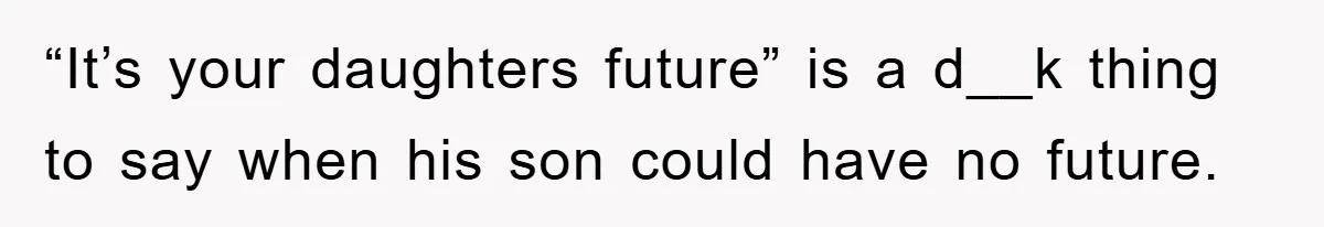“It’s your daughters future” is a d__k thing to say when his son could have no future.