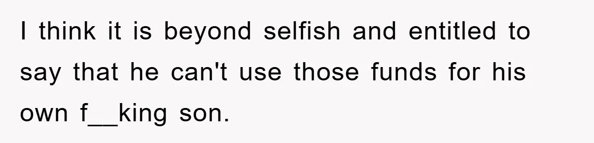 I think it is beyond selfish and entitled to say that he can't use those funds for his own f__king son.