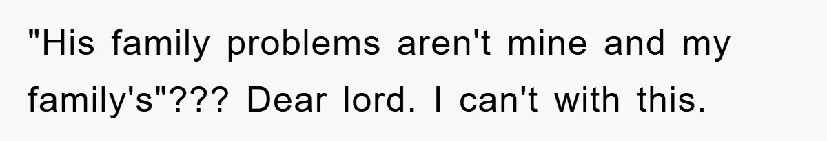 "His family problems aren't mine and my family's"??? Dear lord. I can't with this.