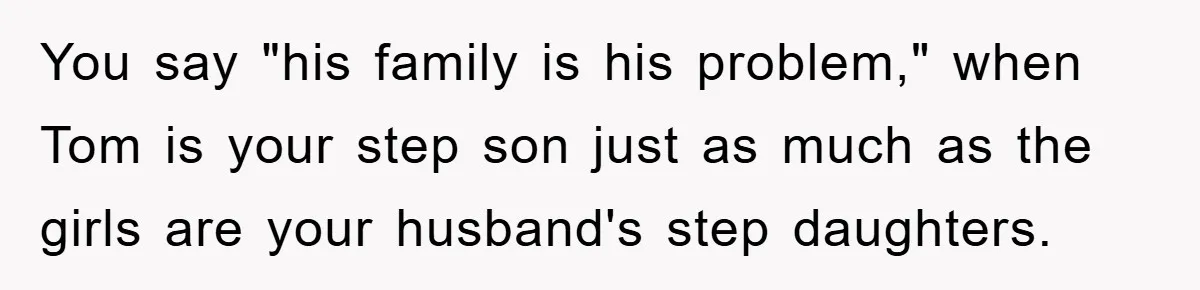 You say "his family is his problem," when Tom is your step son just as much as the girls are your husband's step daughters.