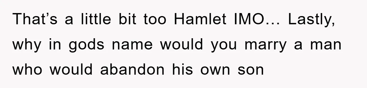 That’s a little bit too Hamlet IMO… Lastly, why in gods name would you marry a man who would abandon his own son