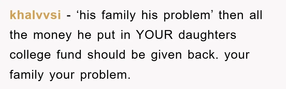 khalvvsi − ‘his family his problem’ then all the money he put in YOUR daughters college fund should be given back. your family your problem.