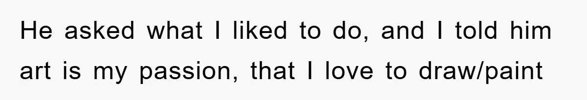 He asked what I liked to do, and I told him art is my passion, that I love to draw/paint