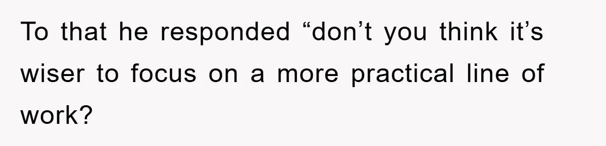 To that he responded “don’t you think it’s wiser to focus on a more practical line of work?