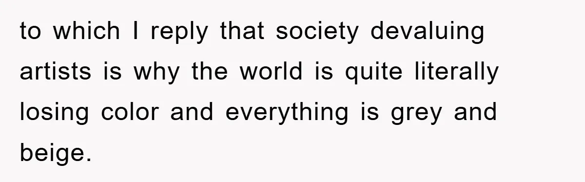 to which I reply that society devaluing artists is why the world is quite literally losing color and everything is grey and beige.