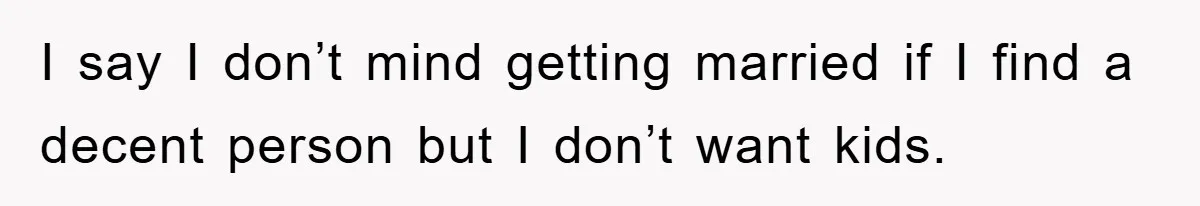I say I don’t mind getting married if I find a decent person but I don’t want kids.