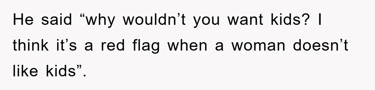 He said “why wouldn’t you want kids? I think it’s a red flag when a woman doesn’t like kids”.