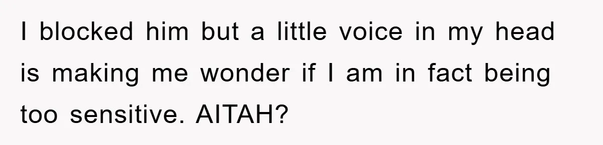 I blocked him but a little voice in my head is making me wonder if I am in fact being too sensitive. AITAH?