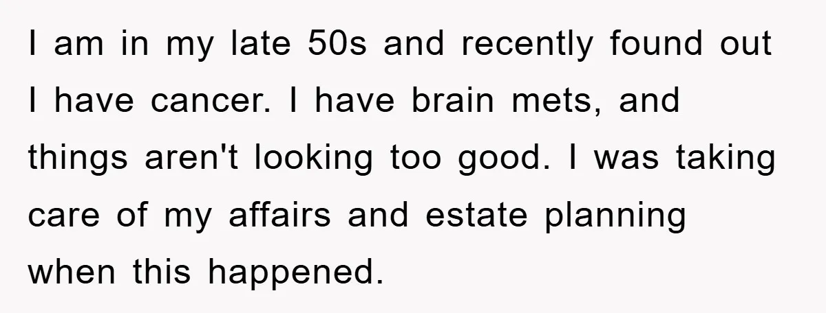 I am in my late 50s and recently found out I have cancer. I have brain mets, and things aren't looking too good. I was taking care of my affairs...