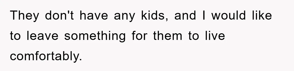 They don't have any kids, and I would like to leave something for them to live comfortably.