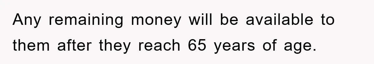 Any remaining money will be available to them after they reach 65 years of age.