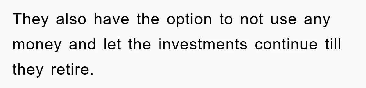 They also have the option to not use any money and let the investments continue till they retire.