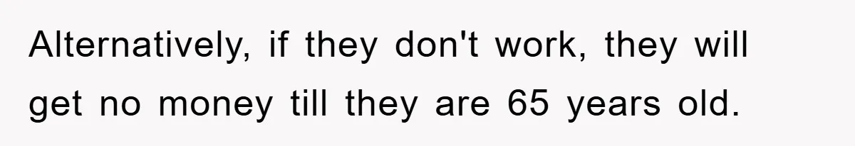 Alternatively, if they don't work, they will get no money till they are 65 years old.
