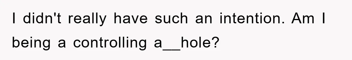 I didn't really have such an intention. Am I being a controlling a__hole?