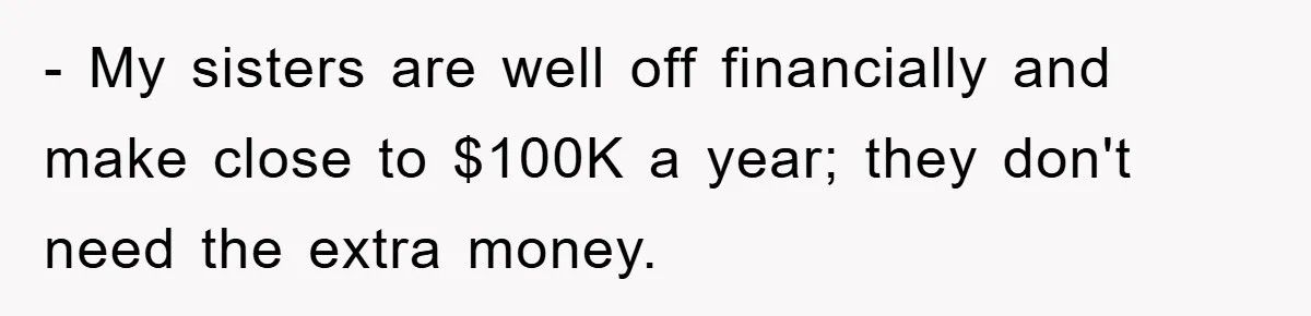 - My sisters are well off financially and make close to $100K a year; they don't need the extra money.