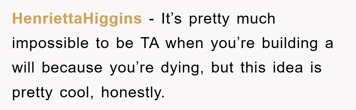 HenriettaHiggins − It’s pretty much impossible to be TA when you’re building a will because you’re dying, but this idea is pretty cool, honestly.