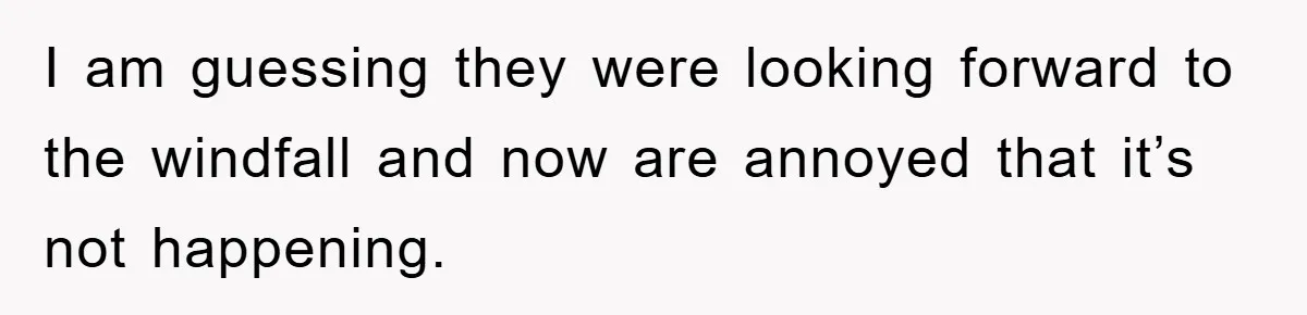 I am guessing they were looking forward to the windfall and now are annoyed that it’s not happening.