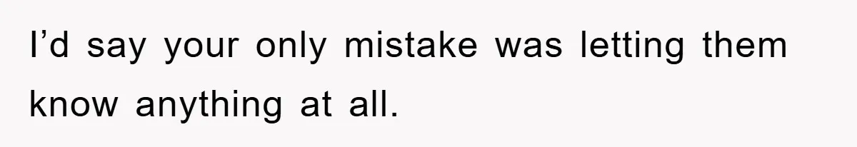 I’d say your only mistake was letting them know anything at all.