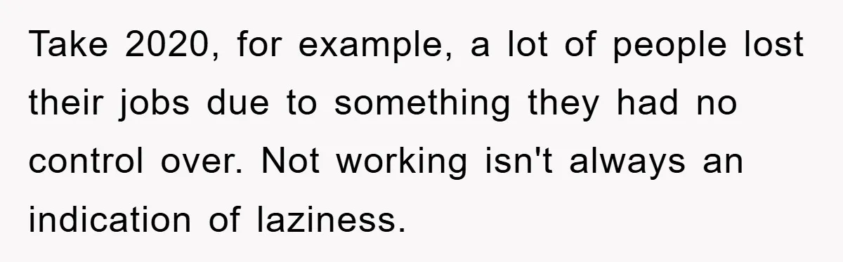 Take 2020, for example, a lot of people lost their jobs due to something they had no control over. Not working isn't always an indication of laziness.