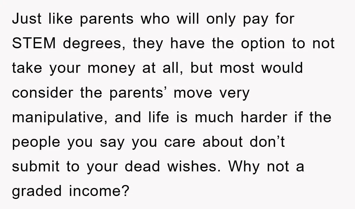 Just like parents who will only pay for STEM degrees, they have the option to not take your money at all, but most would consider the parents’ move very manipulative,...