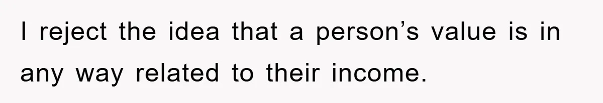 I reject the idea that a person’s value is in any way related to their income.
