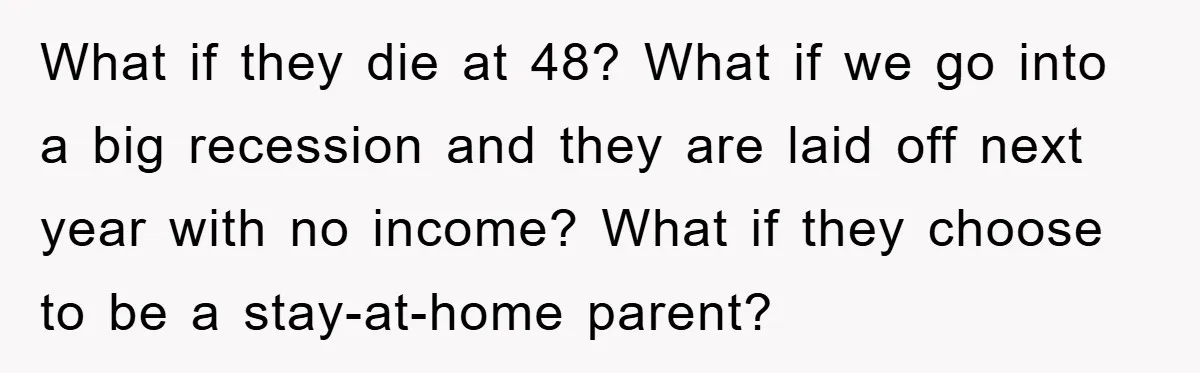 What if they die at 48? What if we go into a big recession and they are laid off next year with no income? What if they choose to be...
