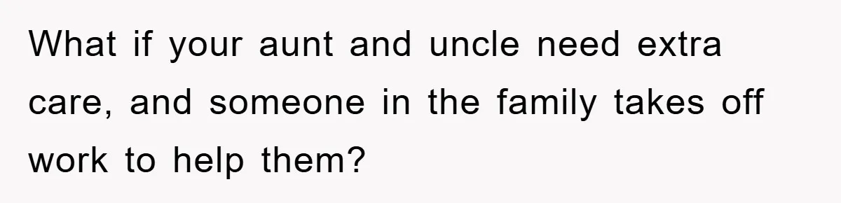 What if your aunt and uncle need extra care, and someone in the family takes off work to help them?