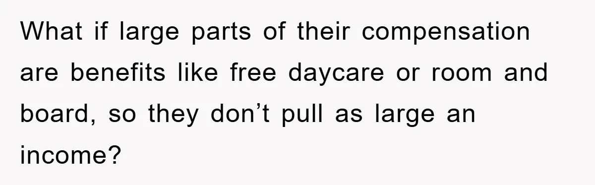 What if large parts of their compensation are benefits like free daycare or room and board, so they don’t pull as large an income?