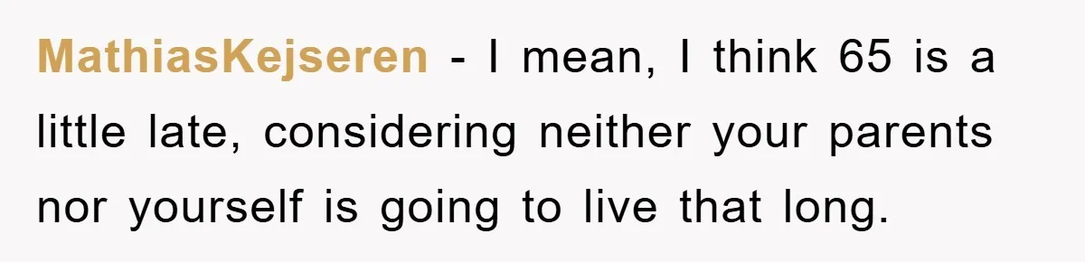MathiasKejseren − I mean, I think 65 is a little late, considering neither your parents nor yourself is going to live that long.