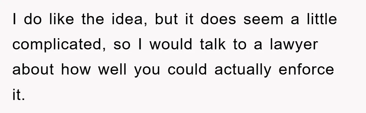 I do like the idea, but it does seem a little complicated, so I would talk to a lawyer about how well you could actually enforce it.
