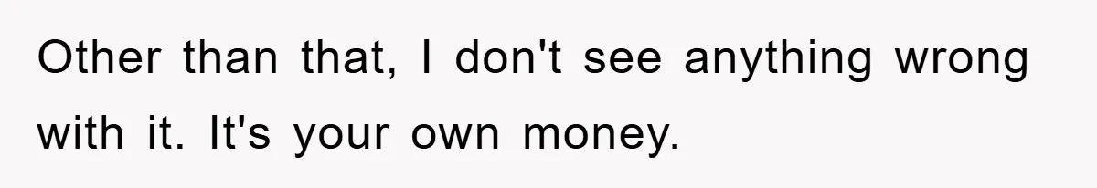 Other than that, I don't see anything wrong with it. It's your own money.