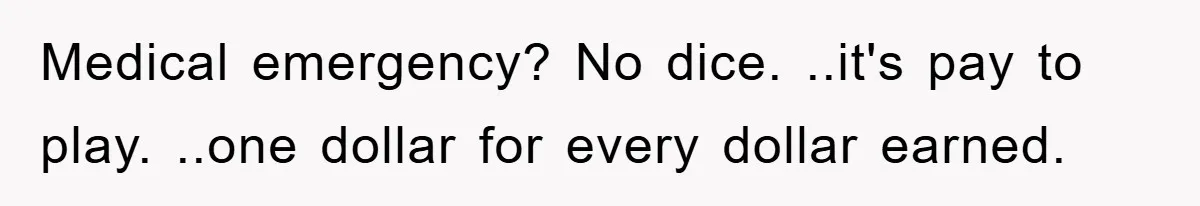 Medical emergency? No dice. ..it's pay to play. ..one dollar for every dollar earned.