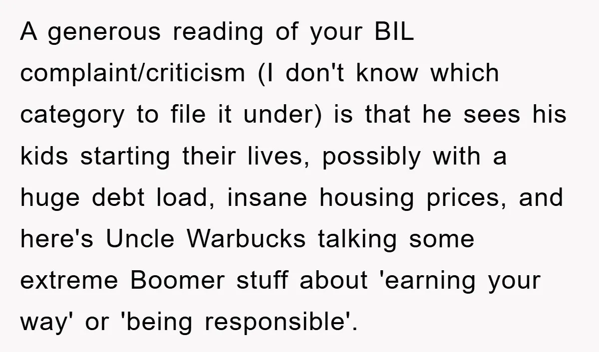 A generous reading of your BIL complaint/criticism (I don't know which category to file it under) is that he sees his kids starting their lives, possibly with a huge debt...