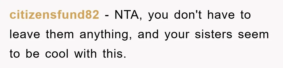 citizensfund82 − NTA, you don't have to leave them anything, and your sisters seem to be cool with this.
