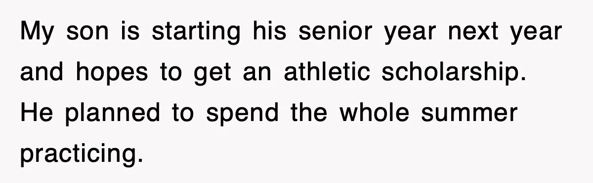 Step-Mom Tried to Ground Teen Athlete, Dad Said “No Way” My son is starting his senior year next year and hopes to get an athletic scholarship. He planned to spend the whole summer practicing.