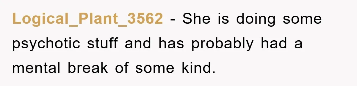 Logical_Plant_3562 - She is doing some psychotic stuff and has probably had a mental break of some kind.