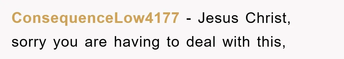 ConsequenceLow4177 - Jesus Christ, sorry you are having to deal with this,