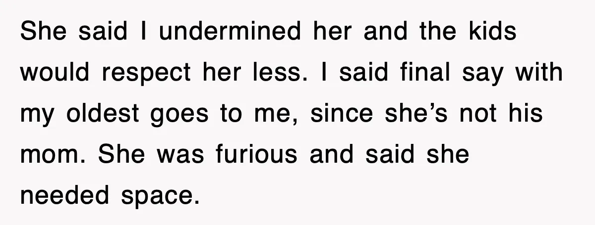 Step-Mom Tried to Ground Teen Athlete, Dad Said “No Way” She said I undermined her and the kids would respect her less. I said final say with my oldest goes to me, since she’s not his mom. She was furious...