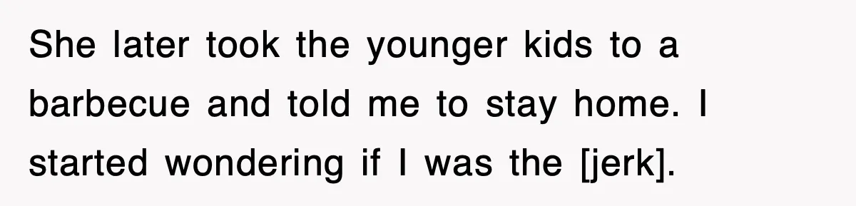 She later took the younger kids to a barbecue and told me to stay home. I started wondering if I was the [jerk].