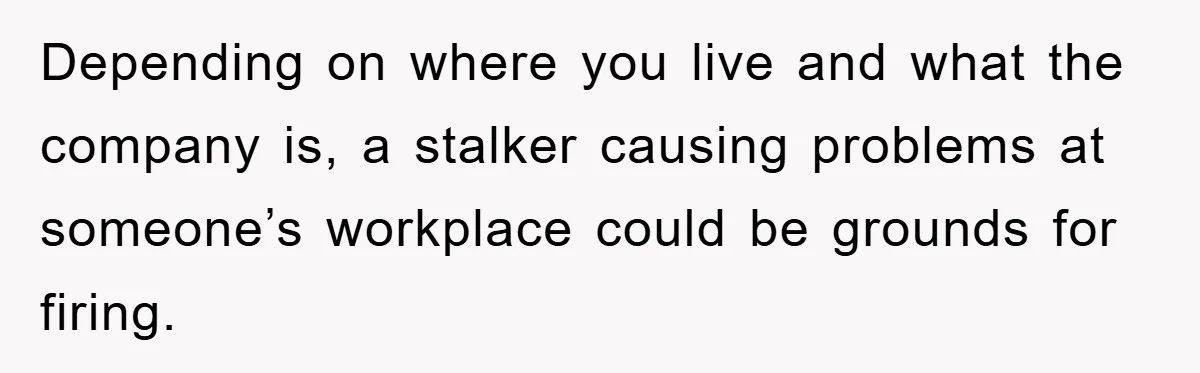 Depending on where you live and what the company is, a stalker causing problems at someone’s workplace could be grounds for firing.