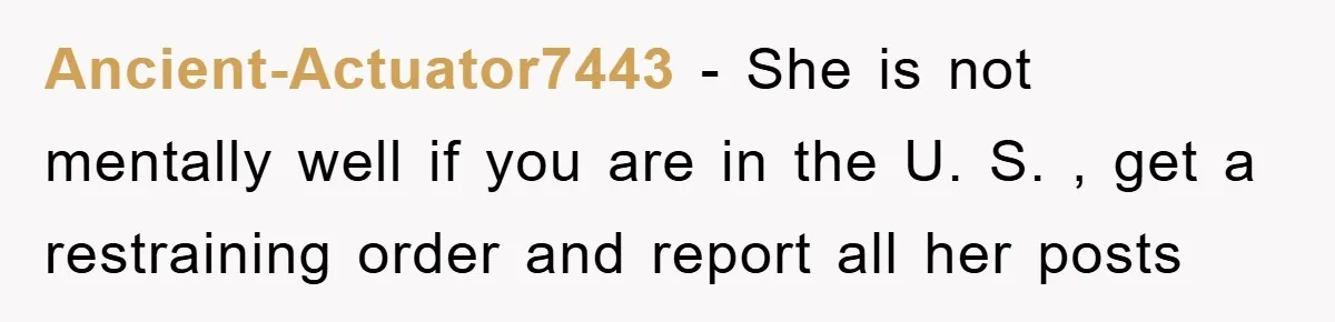 Ancient-Actuator7443 - She is not mentally well if you are in the U. S. , get a restraining order and report all her posts