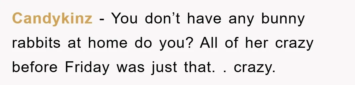 Candykinz - You don’t have any bunny rabbits at home do you? All of her crazy before Friday was just that. . crazy.