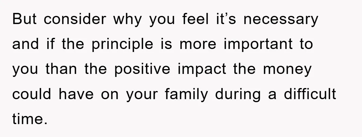 But consider why you feel it’s necessary and if the principle is more important to you than the positive impact the money could have on your family during a difficult...