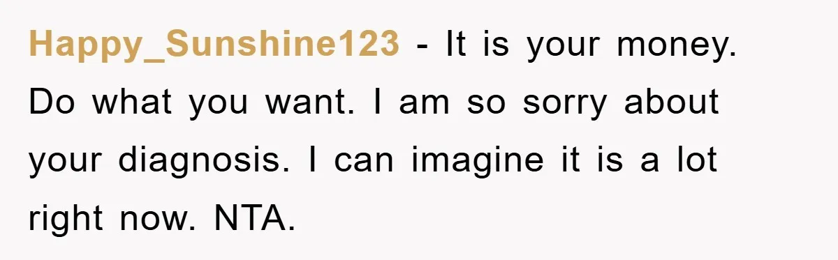Happy_Sunshine123 − It is your money. Do what you want. I am so sorry about your diagnosis. I can imagine it is a lot right now. NTA.