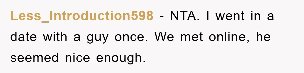 Less_Introduction598 − NTA. I went in a date with a guy once. We met online, he seemed nice enough.