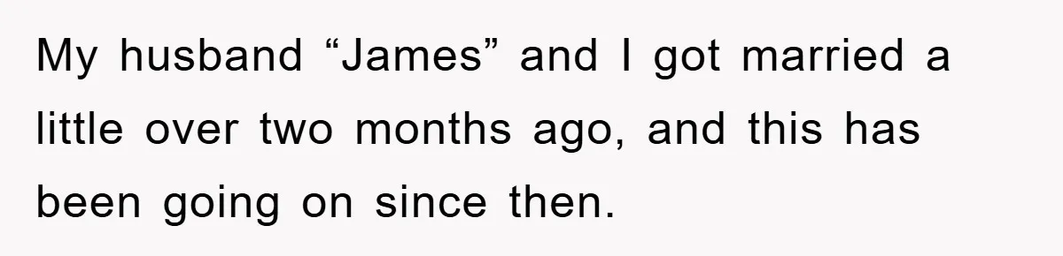 My husband “James” and I got married a little over two months ago, and this has been going on since then.