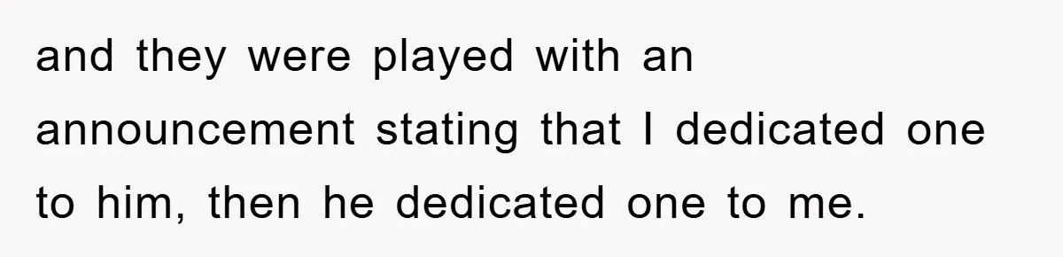 and they were played with an announcement stating that I dedicated one to him, then he dedicated one to me.