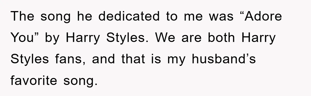 The song he dedicated to me was “Adore You” by Harry Styles. We are both Harry Styles fans, and that is my husband’s favorite song.