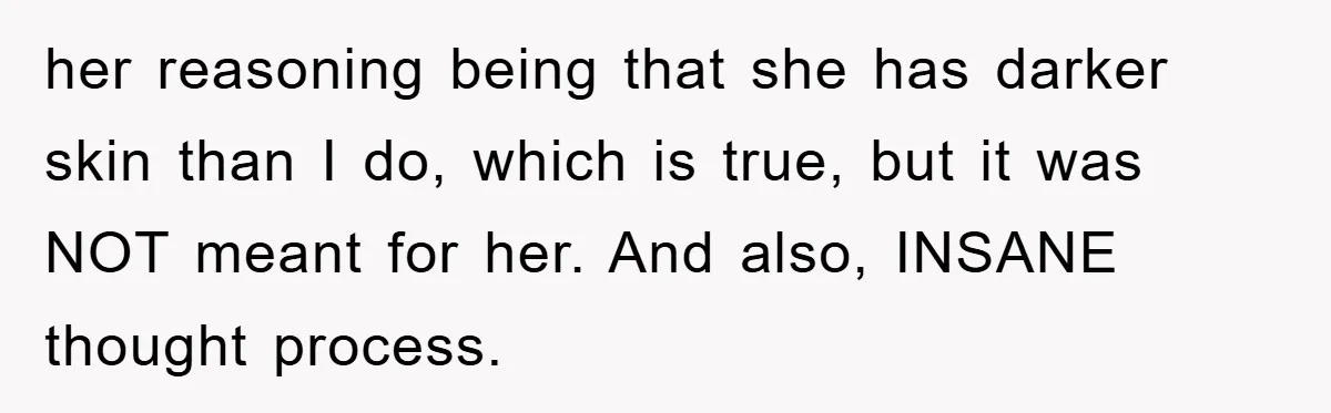 her reasoning being that she has darker skin than I do, which is true, but it was NOT meant for her. And also, INSANE thought process.